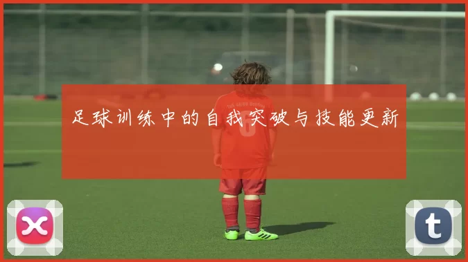 足球训练中的自我突破与技能更新