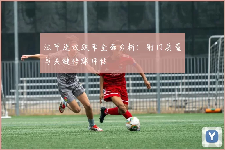 法甲进攻效率全面分析：射门质量与关键传球评估