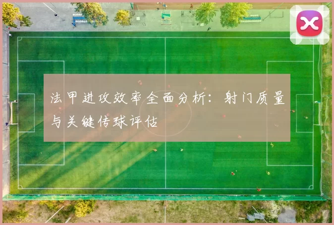 法甲进攻效率全面分析：射门质量与关键传球评估