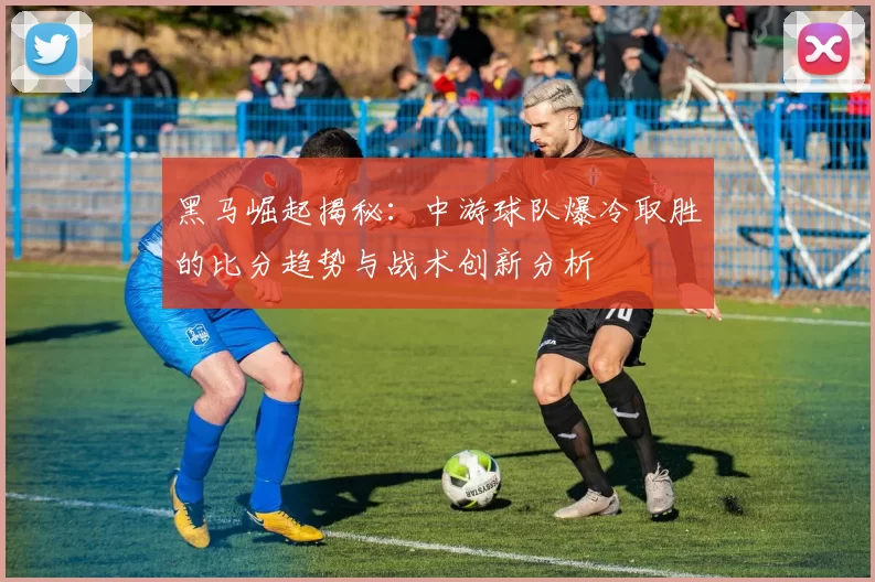 黑马崛起揭秘：中游球队爆冷取胜的比分趋势与战术创新分析